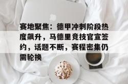 爱游戏体育入口 -赛地聚焦：德甲冲刺阶段热度飙升，马德里竞技官宣签约，话题不断，赛程密集仍需轮换的简单介绍