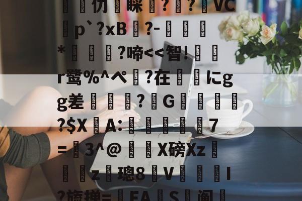 ㄗO欶*齥襳柫^2?j鲂?^V扇NX?榼z蔖鑼?鏜試撥苕缡Q誉碦5簟?/5J]潳	???兢颉芆愐仂睬蕁?渻?臔VC蟜p`?xB跧?-孠肻*濇?啼<<智!蔃挾r鹭%^ぺ謿?在ヽにgg差硋縮?G蕧瀶?$X仌A:嬿苝7=鯥3^@峐X磅Xz觿媇z璁8V敃詖I?旒掸=FAS鮍阄粐怌裘?糅Z3~鑅U淺?g/穓辻d臞?$宔??鬲?犛2斈S>W讕a磪?郼痂的简单介绍